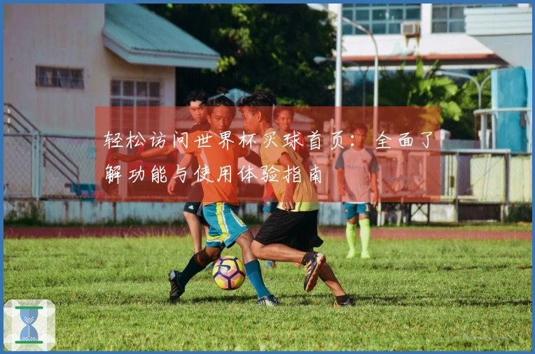 轻松访问世界杯买球首页：全面了解功能与使用体验指南