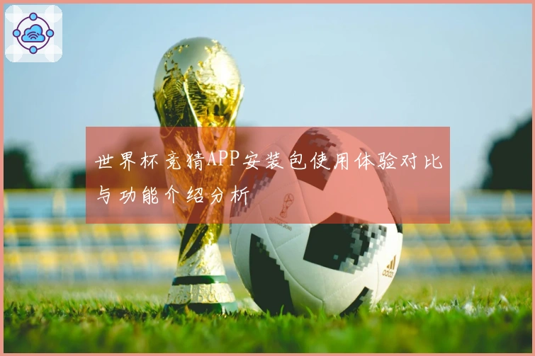 世界杯竞猜APP安装包使用体验对比与功能介绍分析