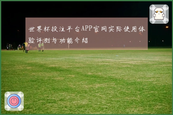 世界杯投注平台APP官网实际使用体验评测与功能介绍