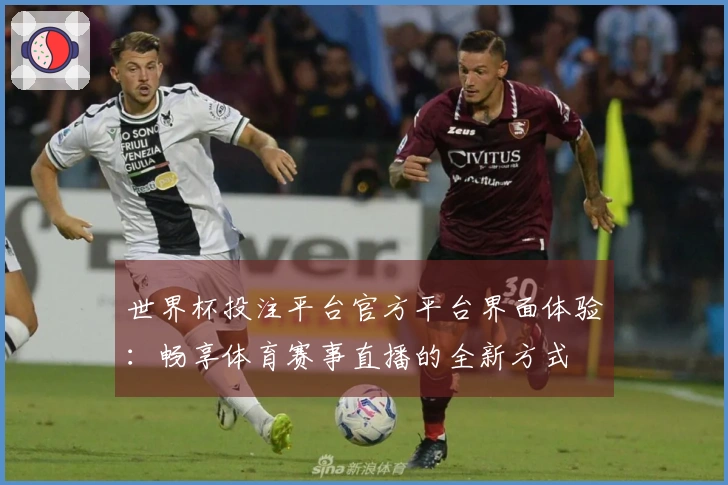 世界杯投注平台官方平台界面体验：畅享体育赛事直播的全新方式
