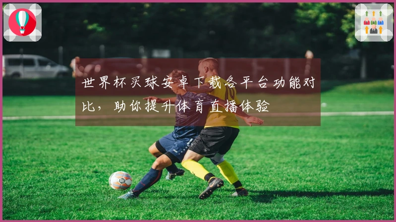 世界杯买球安卓下载各平台功能对比，助你提升体育直播体验