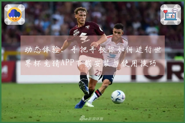 动态体验：手把手教你如何进行世界杯竞猜APP下载安装与使用技巧