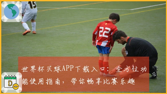 世界杯买球APP下载入口：全方位功能使用指南，带你畅享比赛乐趣