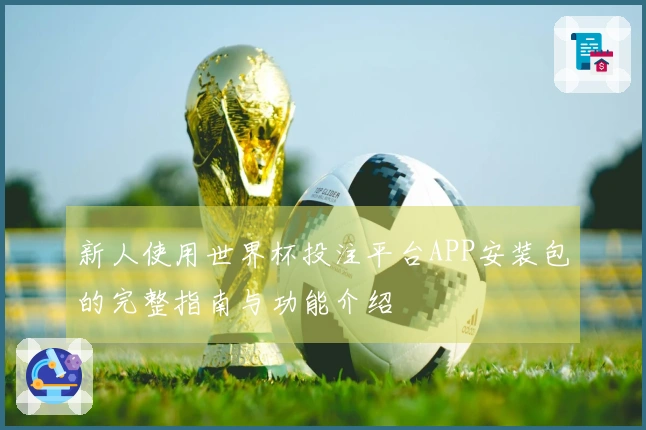 新人使用世界杯投注平台APP安装包的完整指南与功能介绍