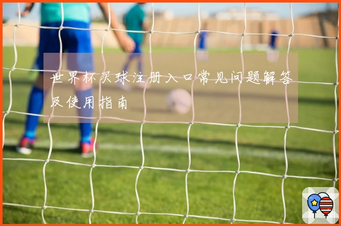 世界杯买球注册入口常见问题解答及使用指南