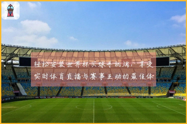 轻松安装世界杯买球手机端，享受实时体育直播与赛事互动的最佳体验