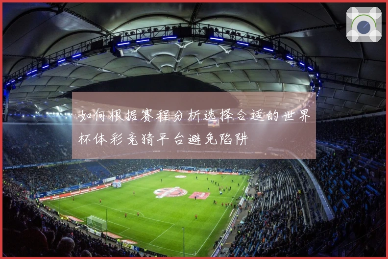 如何根据赛程分析选择合适的世界杯体彩竞猜平台避免陷阱