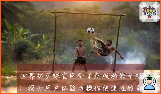 世界杯买球官网登录新版功能介绍：提升用户体验与操作便捷性的全新条目