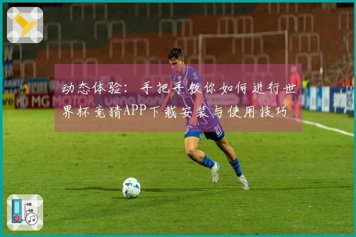 动态体验：手把手教你如何进行世界杯竞猜APP下载安装与使用技巧