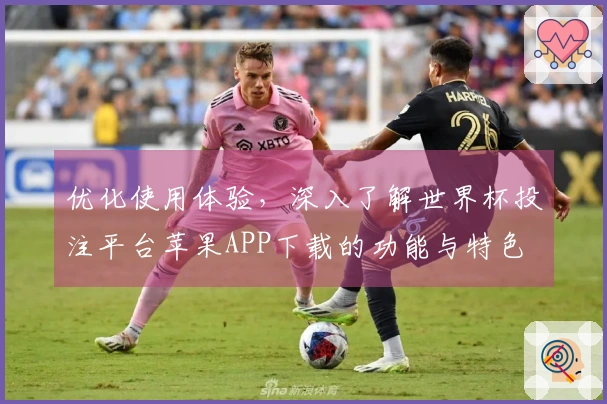 优化使用体验，深入了解世界杯投注平台苹果APP下载的功能与特色