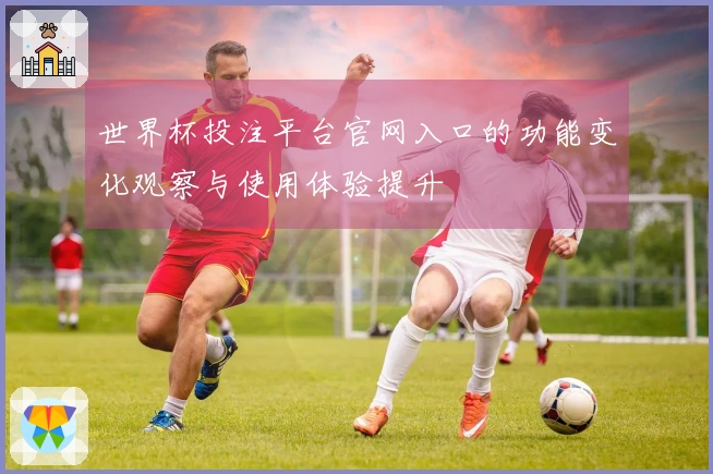 世界杯投注平台官网入口的功能变化观察与使用体验提升