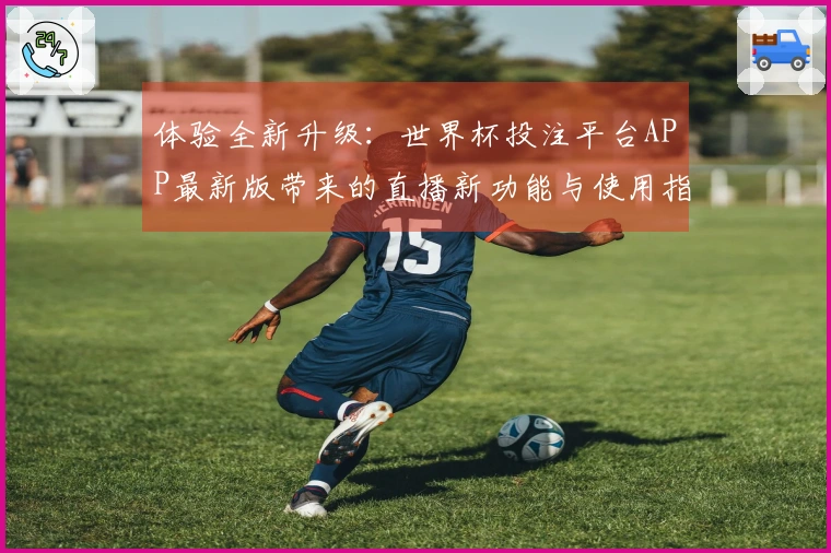 体验全新升级：世界杯投注平台APP最新版带来的直播新功能与使用指南