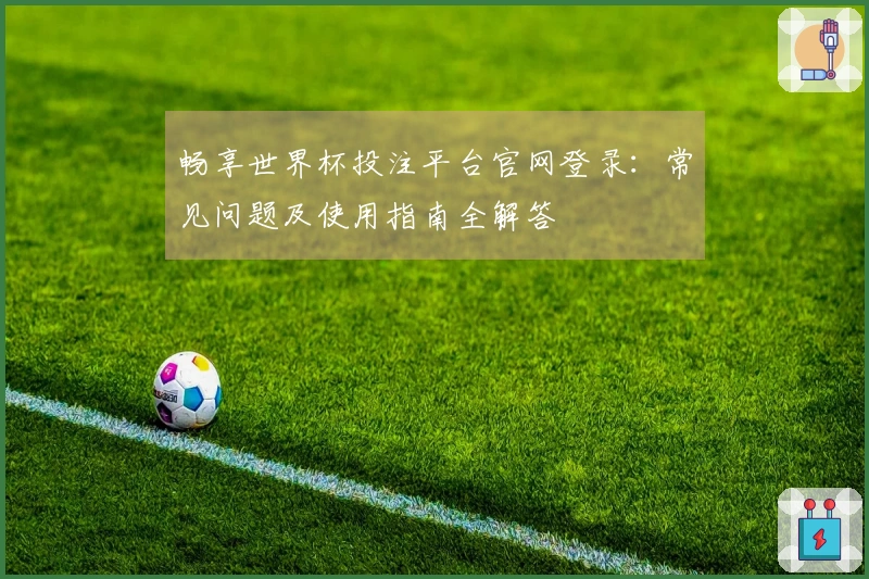 畅享世界杯投注平台官网登录：常见问题及使用指南全解答