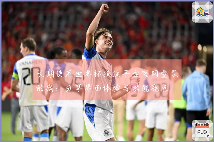 长期使用世界杯投注平台官网登录的我，分享界面体验与功能亮点