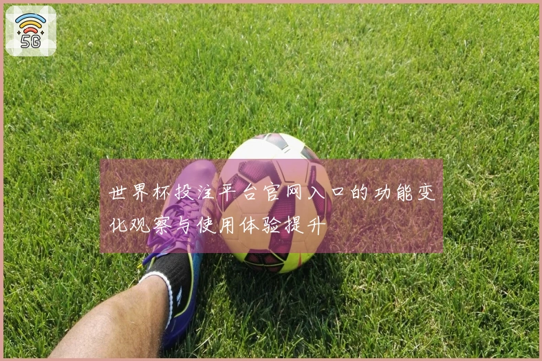世界杯投注平台官网入口的功能变化观察与使用体验提升