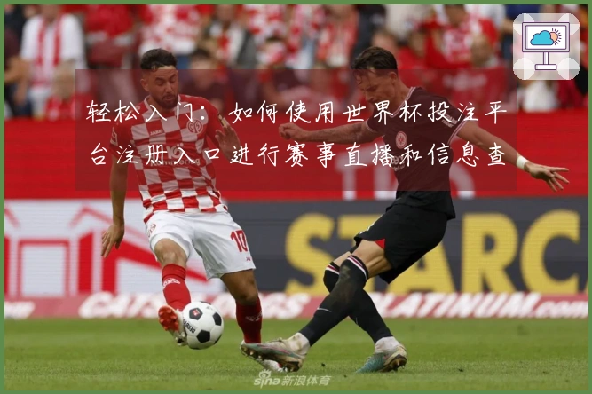 轻松入门：如何使用世界杯投注平台注册入口进行赛事直播和信息查询