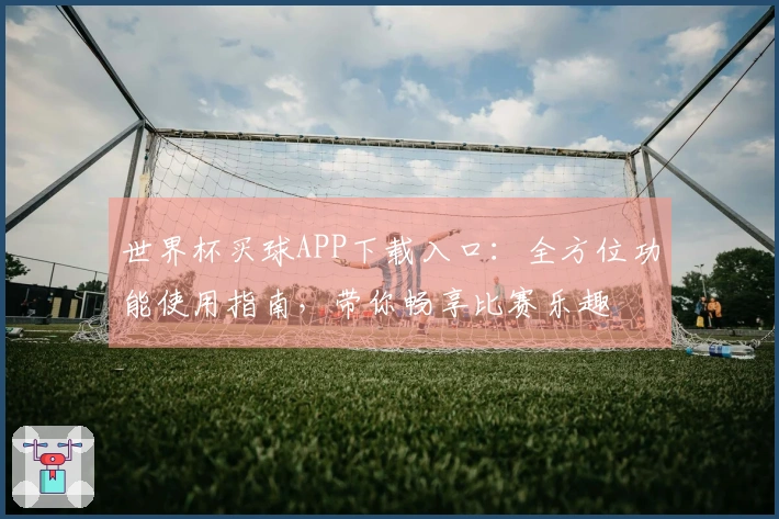 世界杯买球APP下载入口：全方位功能使用指南，带你畅享比赛乐趣