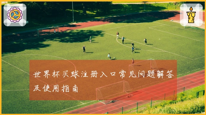 世界杯买球注册入口常见问题解答及使用指南
