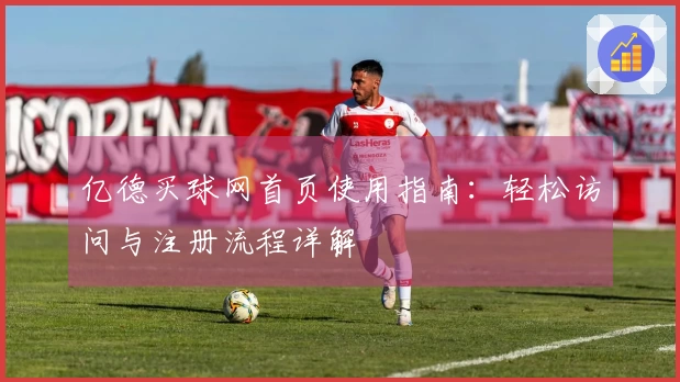 亿德买球网首页使用指南：轻松访问与注册流程详解