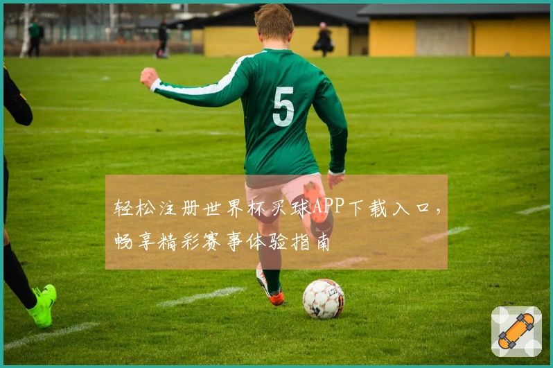 轻松注册世界杯买球APP下载入口，畅享精彩赛事体验指南