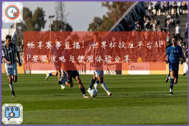 畅享赛事直播！世界杯投注平台APP安装攻略与使用体验分享
