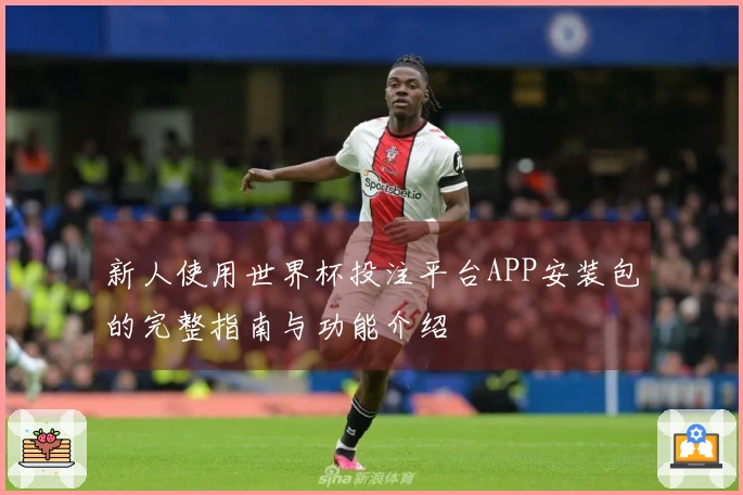新人使用世界杯投注平台APP安装包的完整指南与功能介绍