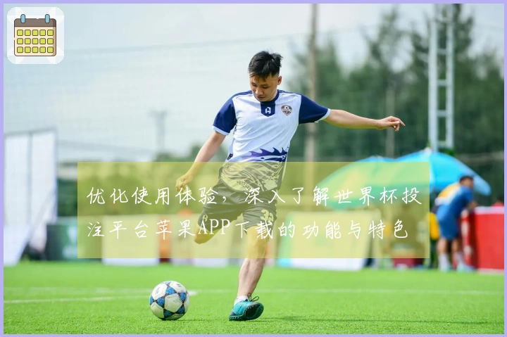 优化使用体验，深入了解世界杯投注平台苹果APP下载的功能与特色